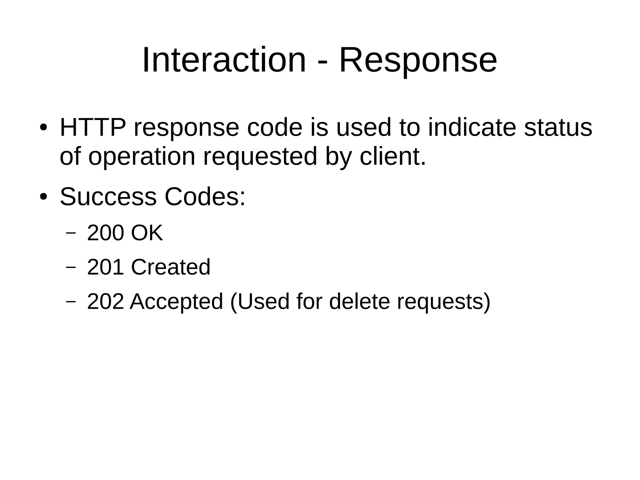Interaction - Response
● HTTP response code is used to indicate status
of operation requested by client.
● Success Codes:
– 200 OK
– 201 Created
– 202 Accepted (Used for delete requests)
 