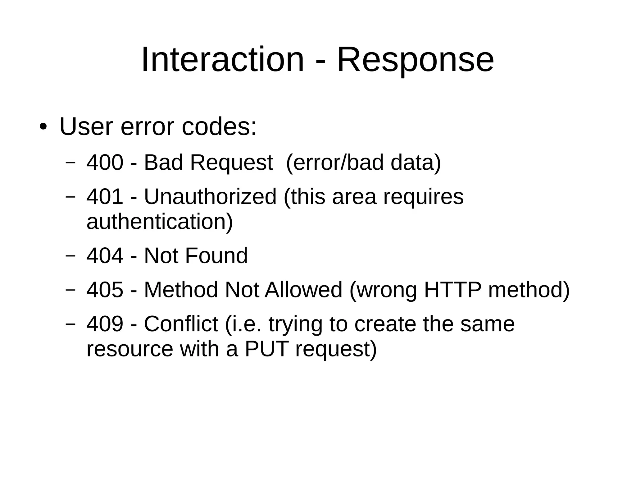 Interaction - Response
● User error codes:
– 400 - Bad Request (error/bad data)
– 401 - Unauthorized (this area requires
authentication)
– 404 - Not Found
– 405 - Method Not Allowed (wrong HTTP method)
– 409 - Conflict (i.e. trying to create the same
resource with a PUT request)
 
