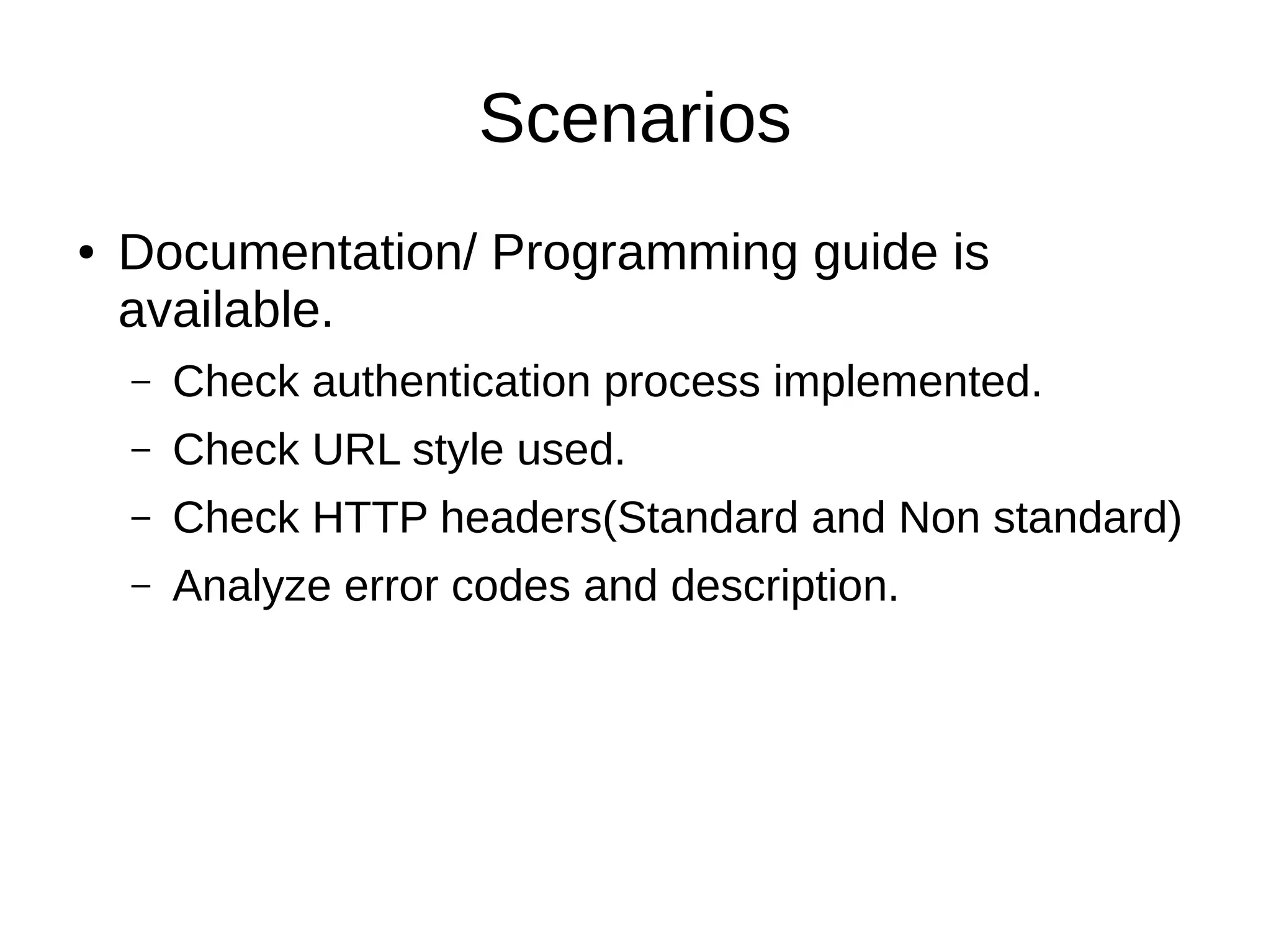 Scenarios
● Documentation/ Programming guide is
available.
– Check authentication process implemented.
– Check URL style used.
– Check HTTP headers(Standard and Non standard)
– Analyze error codes and description.
 