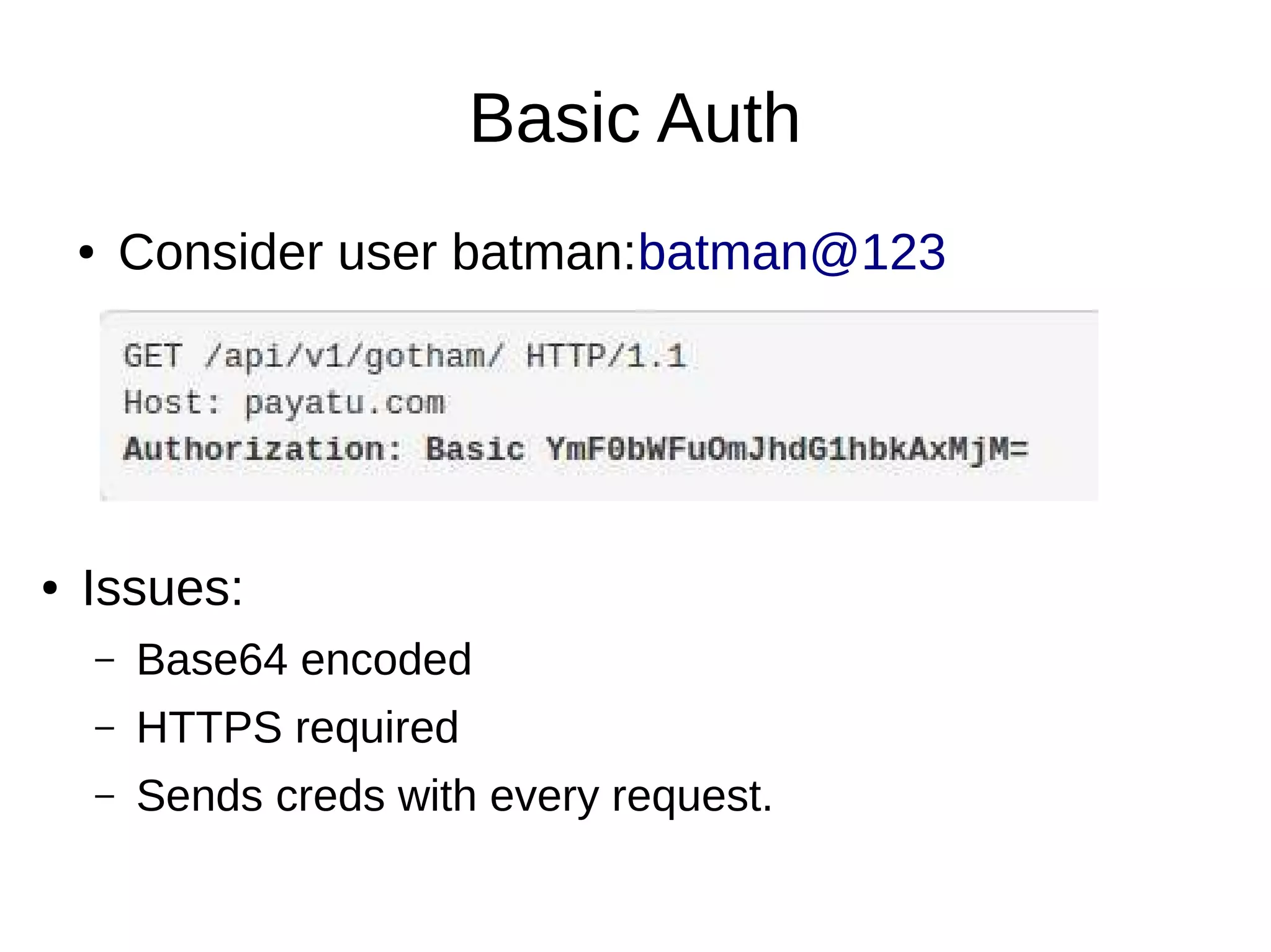 Basic Auth
● Consider user batman:batman@123
● Issues:
– Base64 encoded
– HTTPS required
– Sends creds with every request.
 