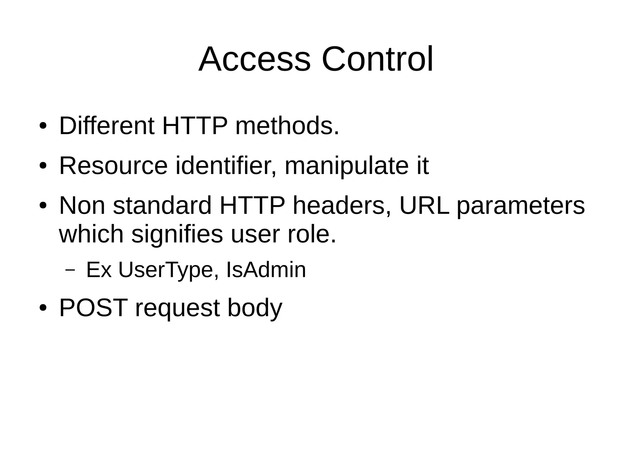 Access Control
● Different HTTP methods.
● Resource identifier, manipulate it
● Non standard HTTP headers, URL parameters
which signifies user role.
– Ex UserType, IsAdmin
● POST request body
 