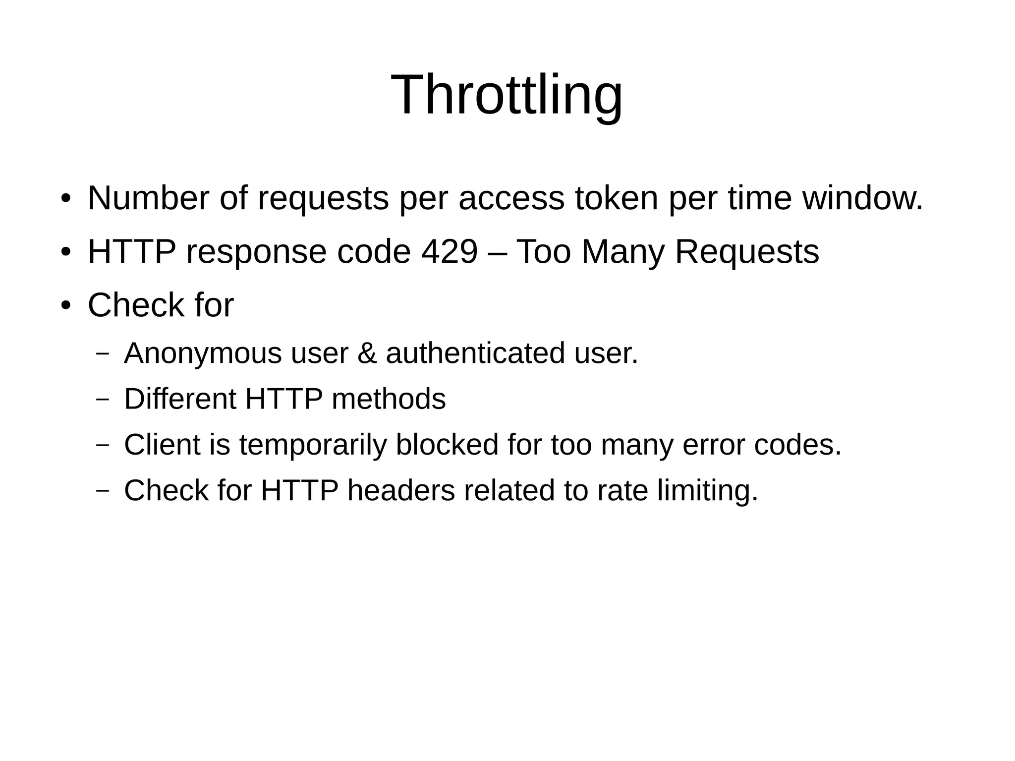 Throttling
● Number of requests per access token per time window.
● HTTP response code 429 – Too Many Requests
● Check for
– Anonymous user & authenticated user.
– Different HTTP methods
– Client is temporarily blocked for too many error codes.
– Check for HTTP headers related to rate limiting.
 