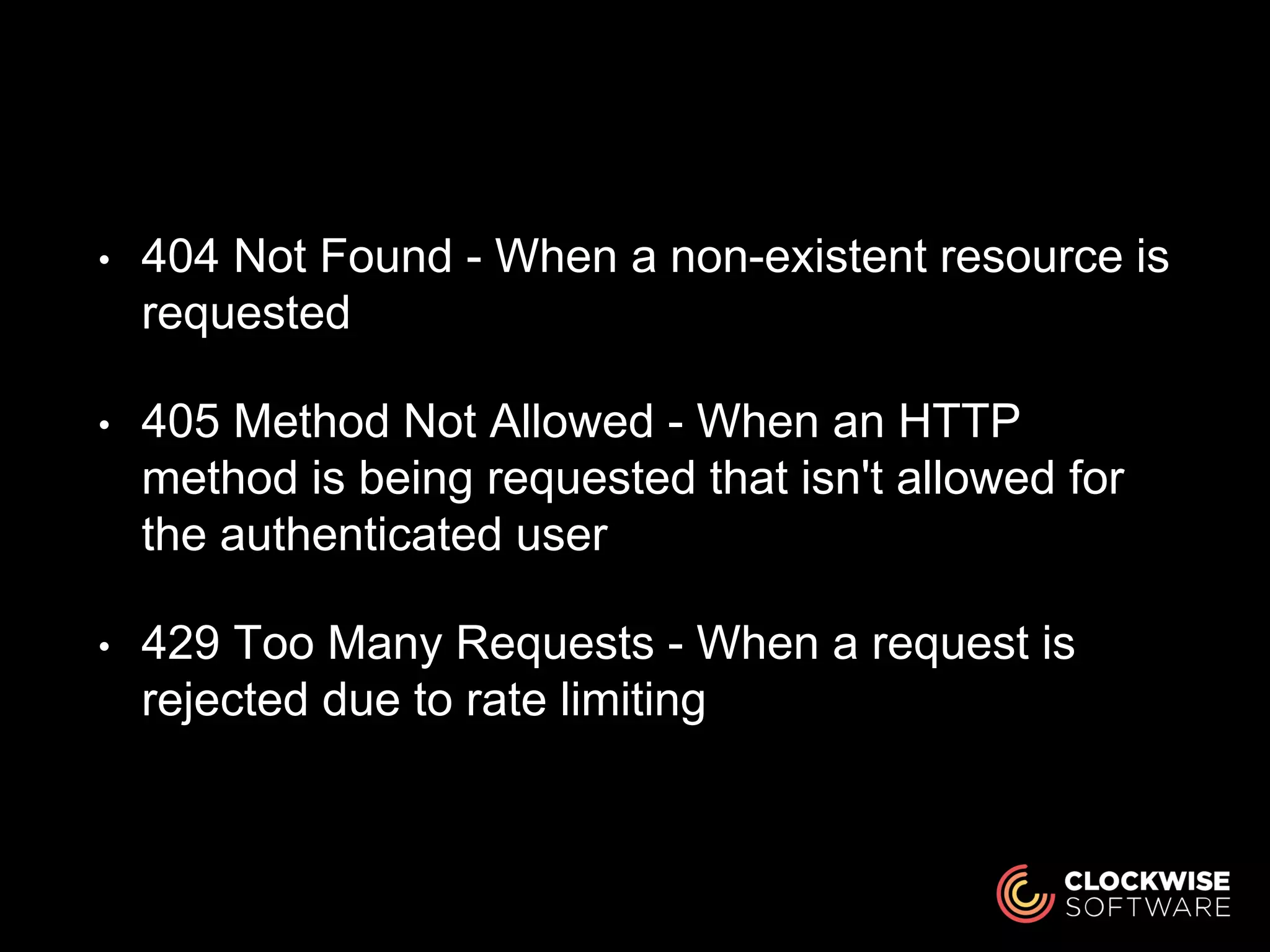 • 404 Not Found - When a non-existent resource is
requested
• 405 Method Not Allowed - When an HTTP
method is being requested that isn't allowed for
the authenticated user
• 429 Too Many Requests - When a request is
rejected due to rate limiting
 