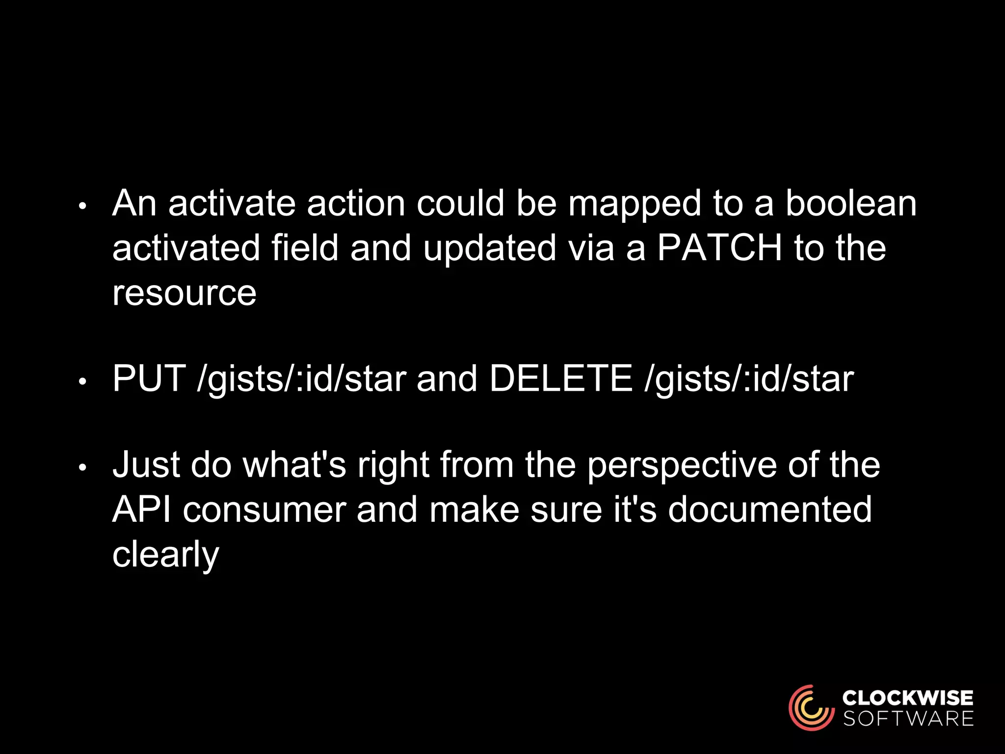 • An activate action could be mapped to a boolean
activated field and updated via a PATCH to the
resource
• PUT /gists/:id/star and DELETE /gists/:id/star
• Just do what's right from the perspective of the
API consumer and make sure it's documented
clearly
 