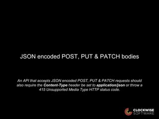 An API that accepts JSON encoded POST, PUT & PATCH requests should
also require the Content-Type header be set to application/json or throw a
415 Unsupported Media Type HTTP status code.
JSON encoded POST, PUT & PATCH bodies
 