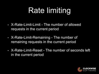 Rate limiting
• X-Rate-Limit-Limit - The number of allowed
requests in the current period
• X-Rate-Limit-Remaining - The number of
remaining requests in the current period
• X-Rate-Limit-Reset - The number of seconds left
in the current period
 
