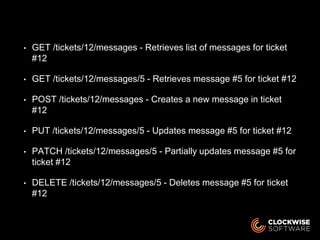 • GET /tickets/12/messages - Retrieves list of messages for ticket
#12
• GET /tickets/12/messages/5 - Retrieves message #5 for ticket #12
• POST /tickets/12/messages - Creates a new message in ticket
#12
• PUT /tickets/12/messages/5 - Updates message #5 for ticket #12
• PATCH /tickets/12/messages/5 - Partially updates message #5 for
ticket #12
• DELETE /tickets/12/messages/5 - Deletes message #5 for ticket
#12
 