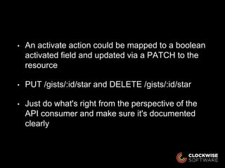 • An activate action could be mapped to a boolean
activated field and updated via a PATCH to the
resource
• PUT /gists/:id/star and DELETE /gists/:id/star
• Just do what's right from the perspective of the
API consumer and make sure it's documented
clearly
 