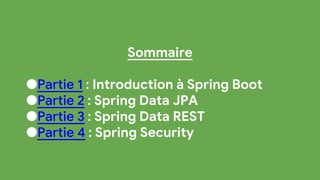 Sommaire
●Partie 1 : Introduction à Spring Boot
●Partie 2 : Spring Data JPA
●Partie 3 : Spring Data REST
●Partie 4 : Spring Security
 