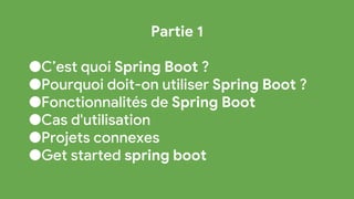 Partie 1
●C’est quoi Spring Boot ?
●Pourquoi doit-on utiliser Spring Boot ?
●Fonctionnalités de Spring Boot
●Cas d'utilisation
●Projets connexes
●Get started spring boot
 
