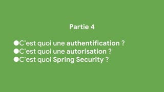Partie 4
●C’est quoi une authentification ?
●C’est quoi une autorisation ?
●C’est quoi Spring Security ?
 