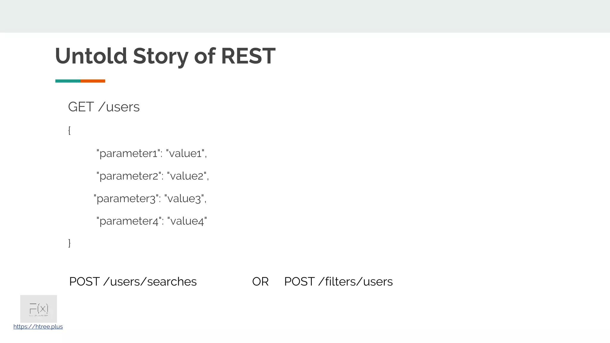Untold Story of REST https://htree.plus GET /users { "parameter1": "value1", "parameter2": "value2", "parameter3": "value3", "parameter4": "value4" } POST /users/searches OR POST /filters/users 