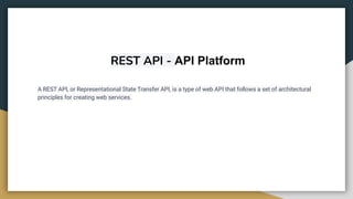 REST API - API Platform
A REST API, or Representational State Transfer API, is a type of web API that follows a set of architectural
principles for creating web services.
 