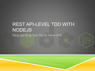 REST API-LEVEL TDD WITH
NODEJS
Dang Viet Ha @ Tech Talk #2, Hanoi 2016
 