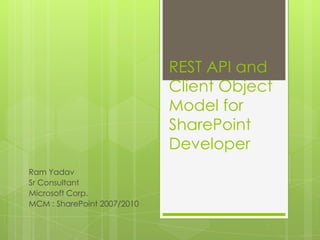 REST API and
                             Client Object
                             Model for
                             SharePoint
                             Developer
Ram Yadav
Sr Consultant
Microsoft Corp.
MCM : SharePoint 2007/2010
 