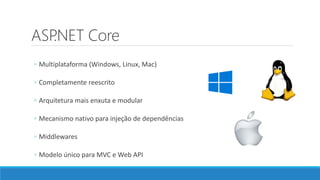 ASP.NET Core
◦ Multiplataforma (Windows, Linux, Mac)
◦ Completamente reescrito
◦ Arquitetura mais enxuta e modular
◦ Mecanismo nativo para injeção de dependências
◦ Middlewares
◦ Modelo único para MVC e Web API
 