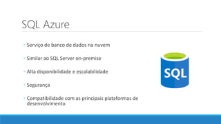 SQL Azure
◦ Serviço de banco de dados na nuvem
◦ Similar ao SQL Server on-premise
◦ Alta disponibilidade e escalabilidade
◦ Segurança
◦ Compatibilidade com as principais plataformas de
desenvolvimento
 