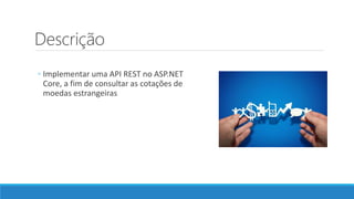 Descrição
◦ Implementar uma API REST no ASP.NET
Core, a fim de consultar as cotações de
moedas estrangeiras
 