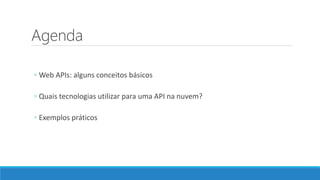 Agenda
◦ Web APIs: alguns conceitos básicos
◦ Quais tecnologias utilizar para uma API na nuvem?
◦ Exemplos práticos
 