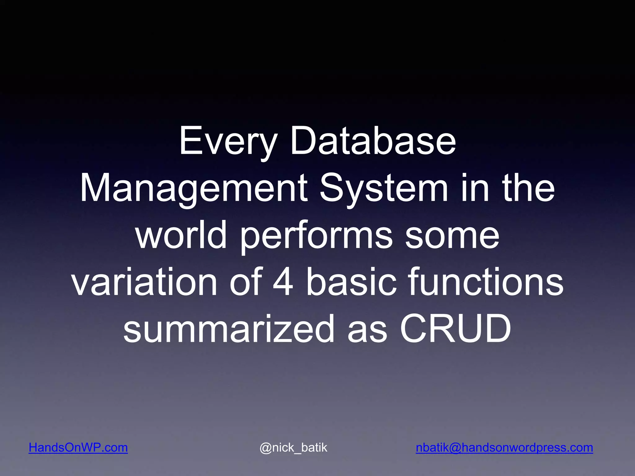 HandsOnWP.com @nick_batik nbatik@handsonwordpress.com Every Database Management System in the world performs some variation of 4 basic functions summarized as CRUD 