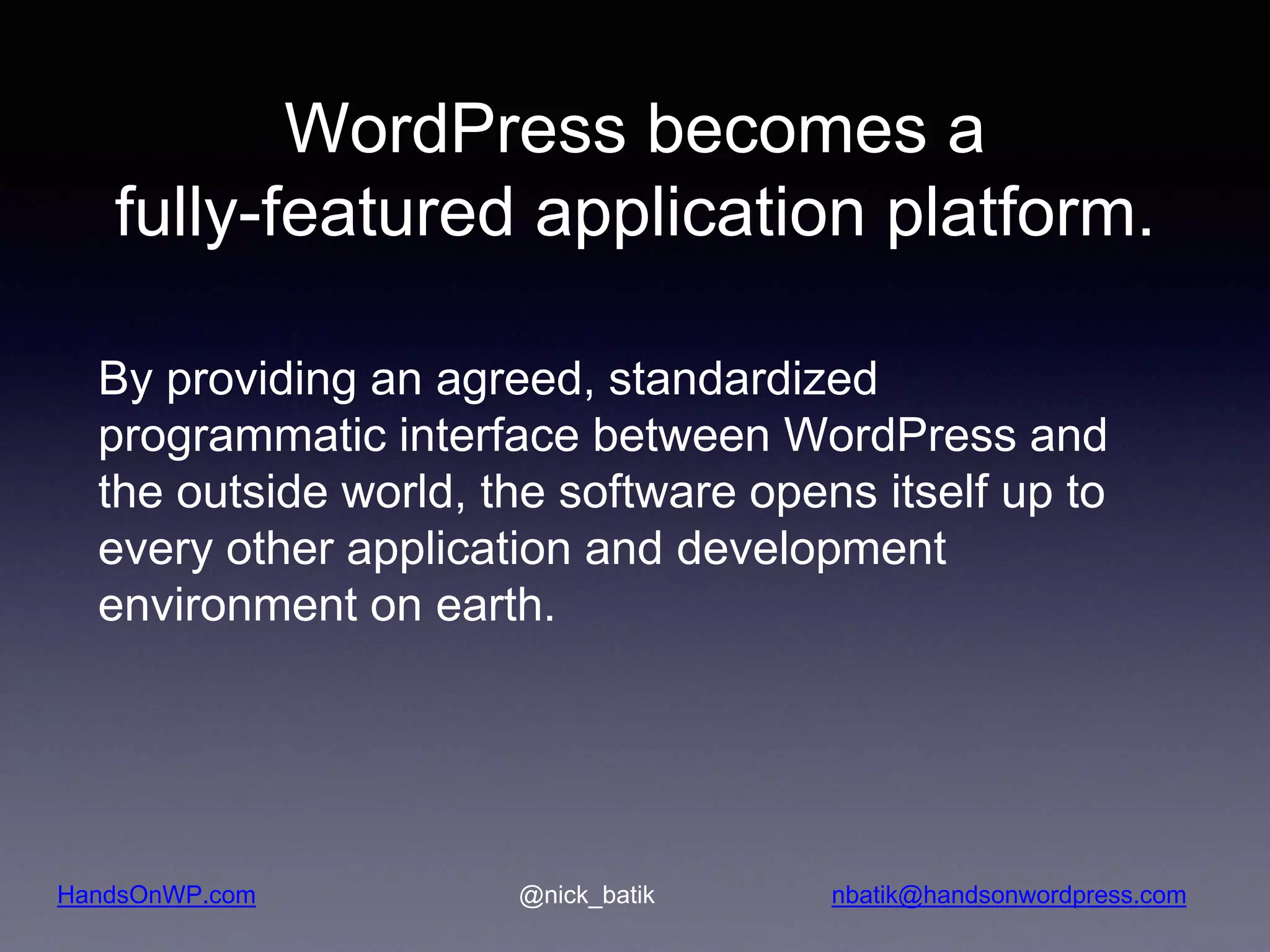 HandsOnWP.com @nick_batik nbatik@handsonwordpress.com WordPress becomes a fully-featured application platform. By providing an agreed, standardized programmatic interface between WordPress and the outside world, the software opens itself up to every other application and development environment on earth. 