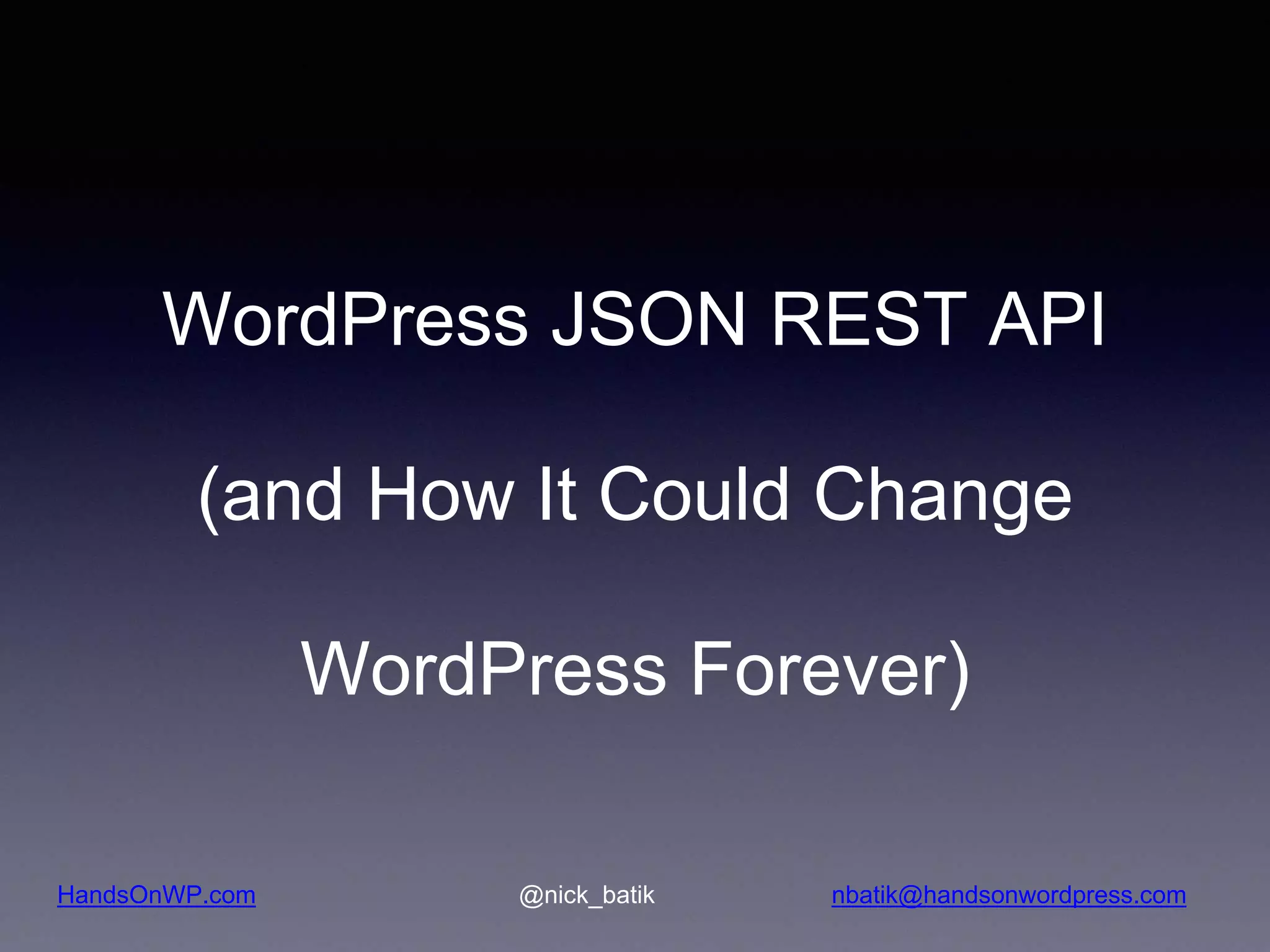 HandsOnWP.com @nick_batik nbatik@handsonwordpress.com WordPress JSON REST API (and How It Could Change WordPress Forever) 