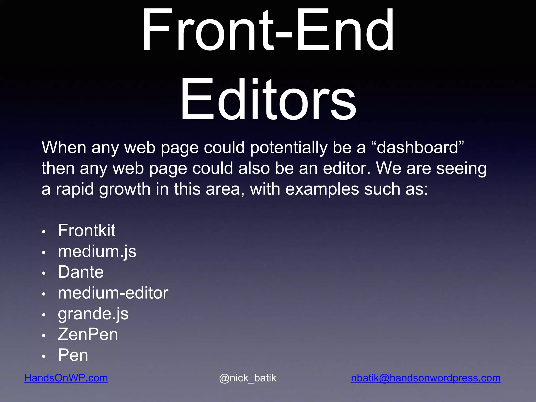 HandsOnWP.com @nick_batik nbatik@handsonwordpress.com Front-End Editors When any web page could potentially be a “dashboard” then any web page could also be an editor. We are seeing a rapid growth in this area, with examples such as: • Frontkit • medium.js • Dante • medium-editor • grande.js • ZenPen • Pen 