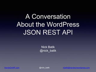 HandsOnWP.com @nick_batik nbatik@handsonwordpress.com
A Conversation
About the WordPress
JSON REST API
Nick Batik
@nick_batik
 