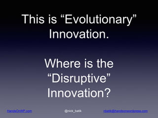 HandsOnWP.com @nick_batik nbatik@handsonwordpress.com
This is “Evolutionary”
Innovation.
Where is the
“Disruptive”
Innovat...
