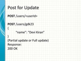 Post for Update
POST /users/<userId>
POST /users/gdk23
{
“name”: “Devi Kiran”
}
(Partial update or Full update)
Response:
200 OK
 