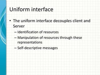 Uniform interface
• The uniform interface decouples client and
Server
– Identification of resources
– Manipulation of resources through these
representations
– Self-descriptive messages
 