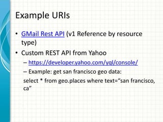 Example URIs
• GMail Rest API (v1 Reference by resource
type)
• Custom REST API from Yahoo
– https://developer.yahoo.com/yql/console/
– Example: get san francisco geo data:
select * from geo.places where text=“san francisco,
ca”
 