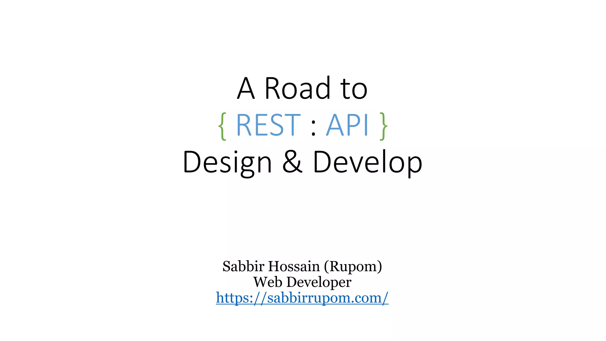 A Road to { REST : API } Design & Develop Sabbir Hossain (Rupom) Web Developer https://sabbirrupom.com/ 