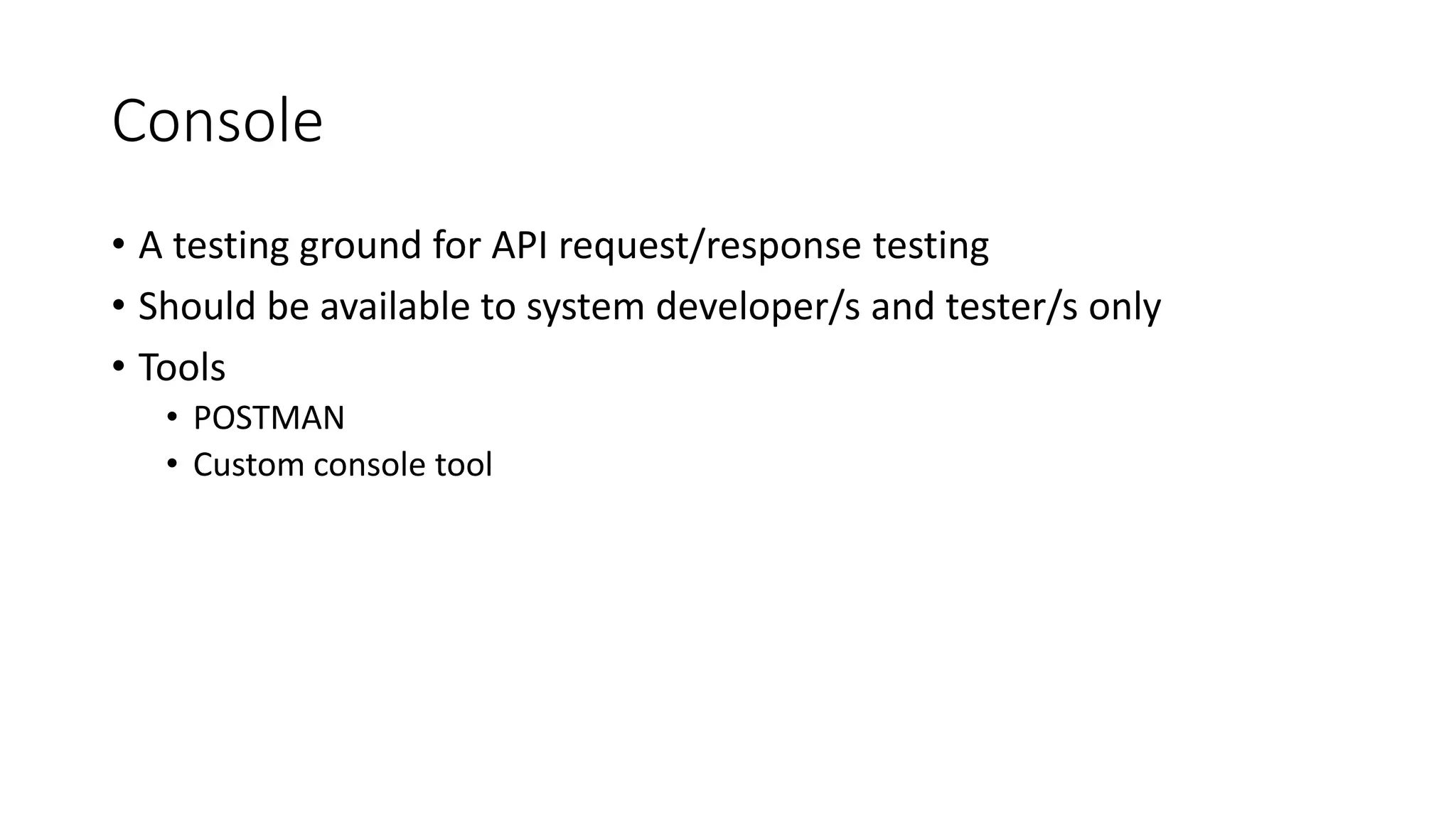 Console • A testing ground for API request/response testing • Should be available to system developer/s and tester/s only • Tools • POSTMAN • Custom console tool 
