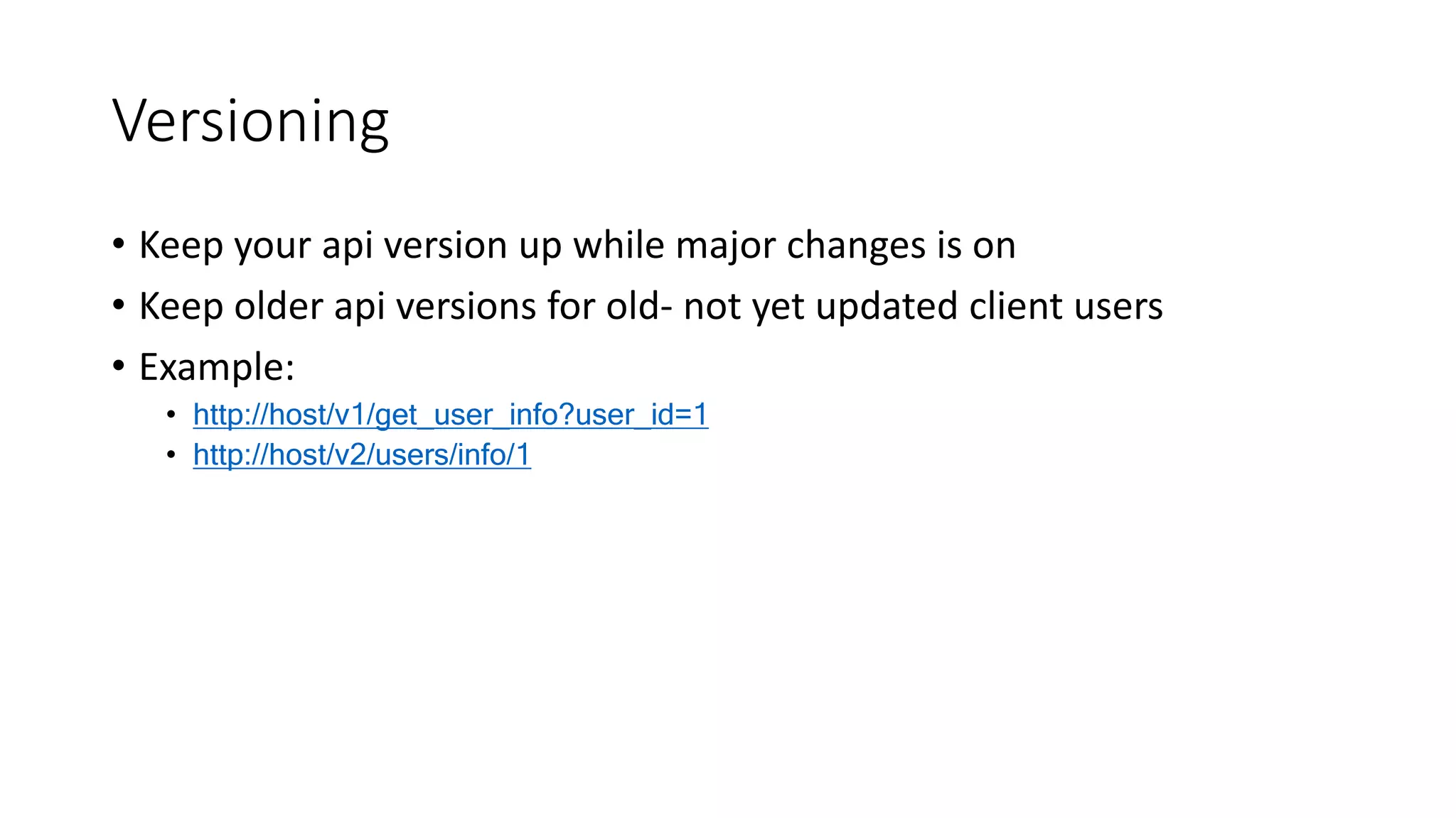 Versioning • Keep your api version up while major changes is on • Keep older api versions for old- not yet updated client users • Example: • http://host/v1/get_user_info?user_id=1 • http://host/v2/users/info/1 