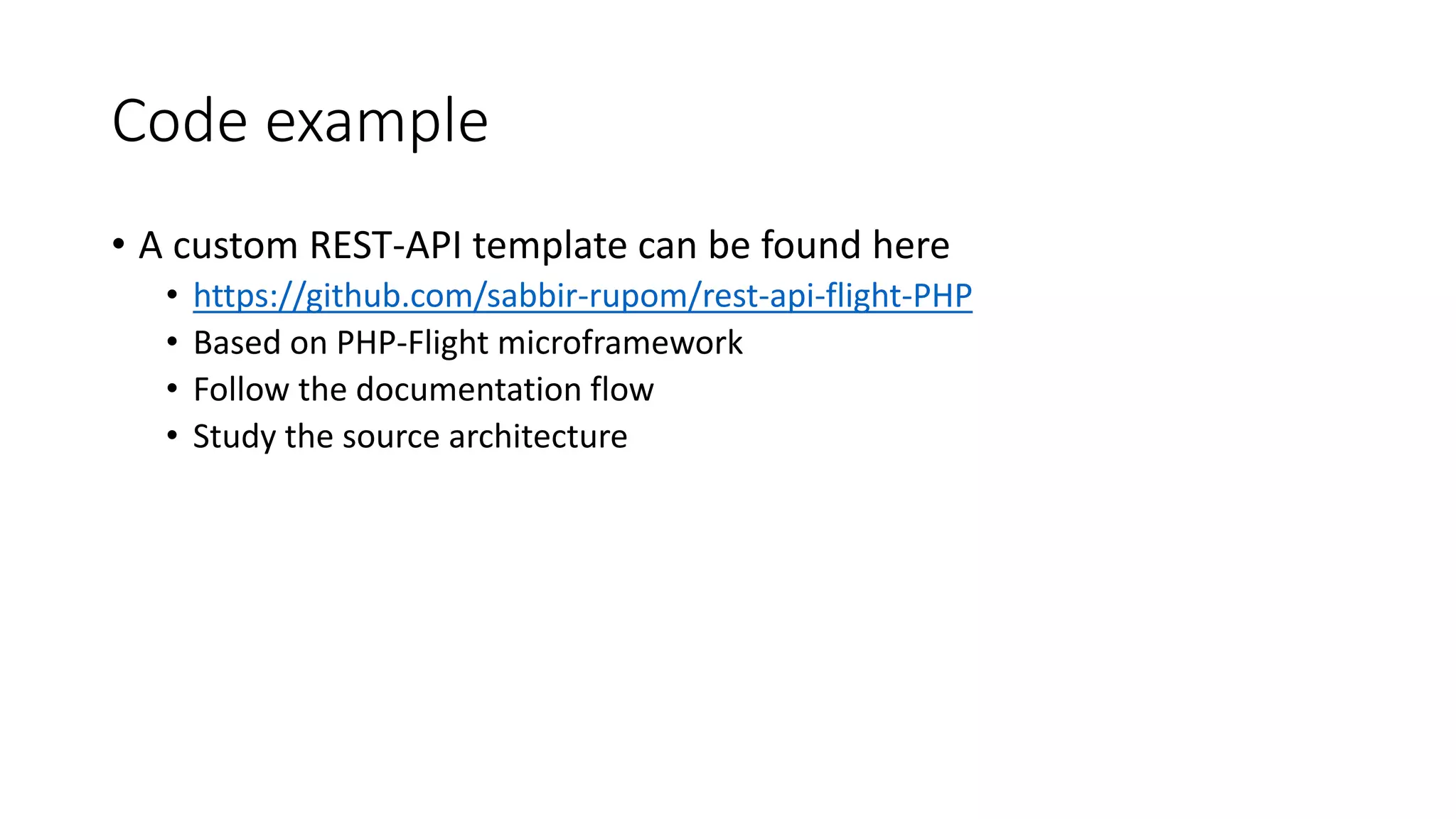 Code example • A custom REST-API template can be found here • https://github.com/sabbir-rupom/rest-api-flight-PHP • Based on PHP-Flight microframework • Follow the documentation flow • Study the source architecture 