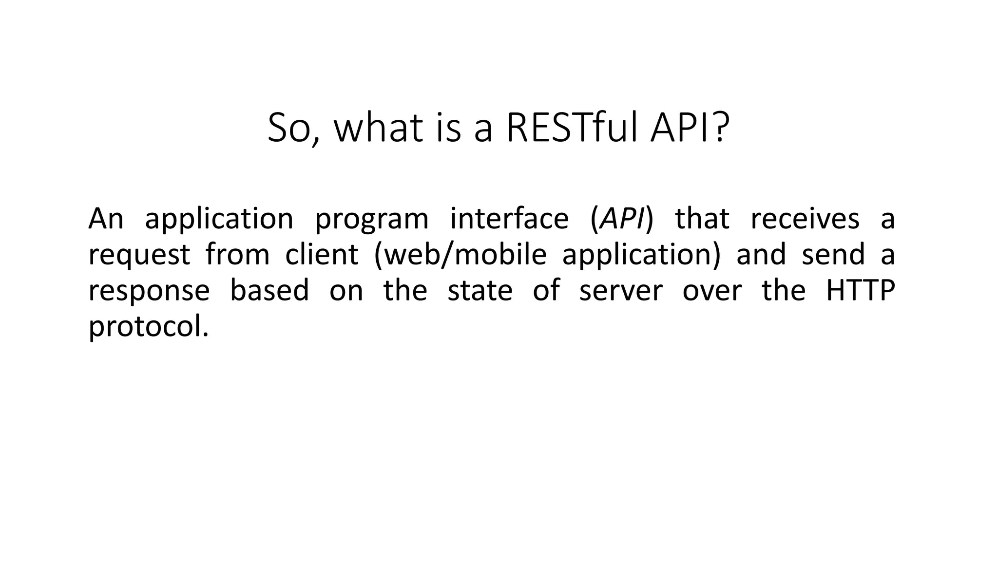 So, what is a RESTful API? An application program interface (API) that receives a request from client (web/mobile application) and send a response based on the state of server over the HTTP protocol. 