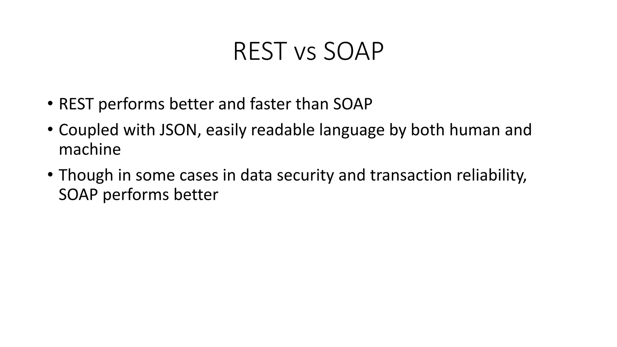 REST vs SOAP • REST performs better and faster than SOAP • Coupled with JSON, easily readable language by both human and machine • Though in some cases in data security and transaction reliability, SOAP performs better 
