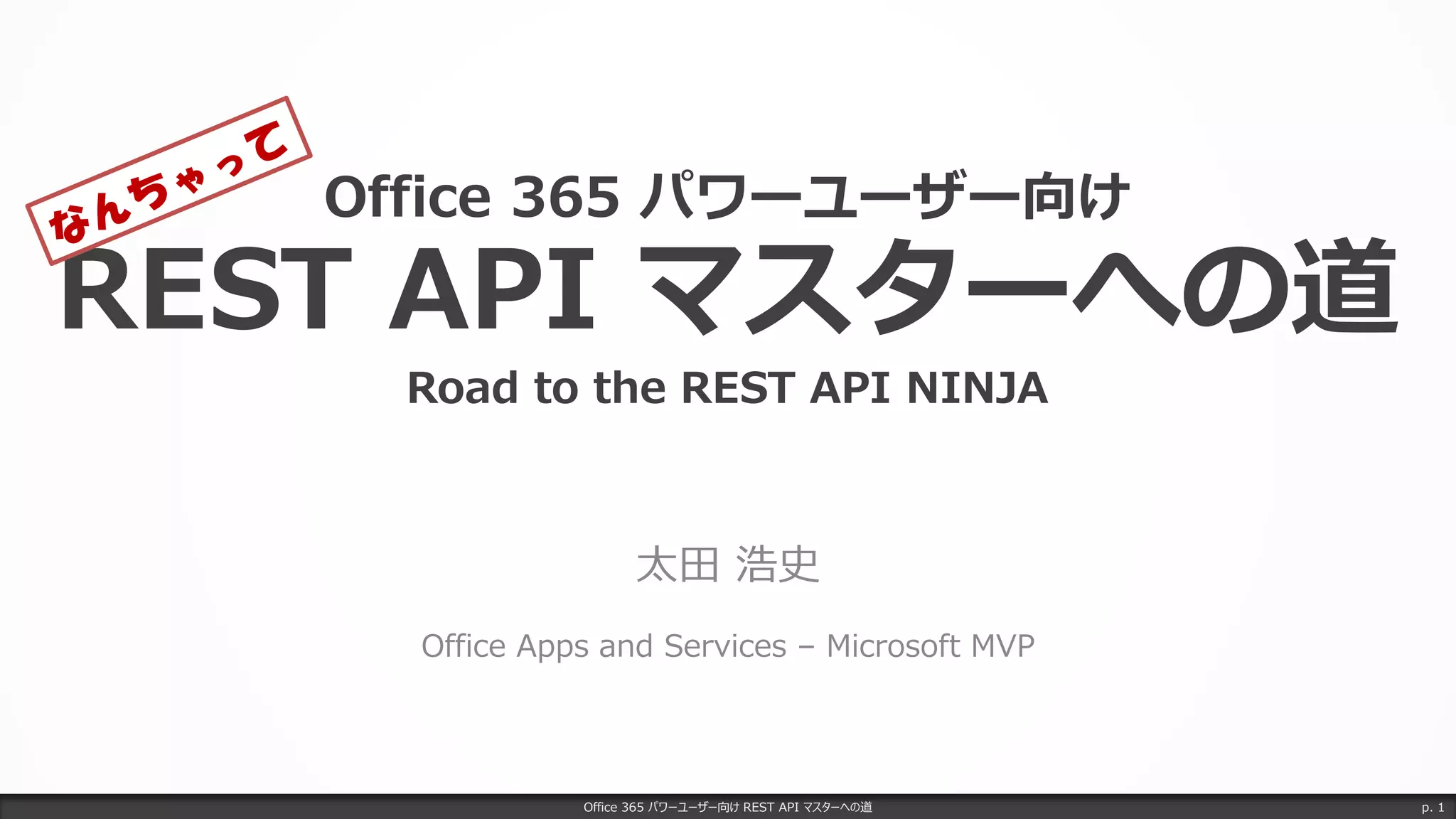 Office 365 パワーユーザー向け
REST API マスターへの道
Road to the REST API NINJA
太田 浩史
Office Apps and Services – Microsoft MVP
Office 365 パワーユーザー向け REST API マスターへの道 p. 1
 
