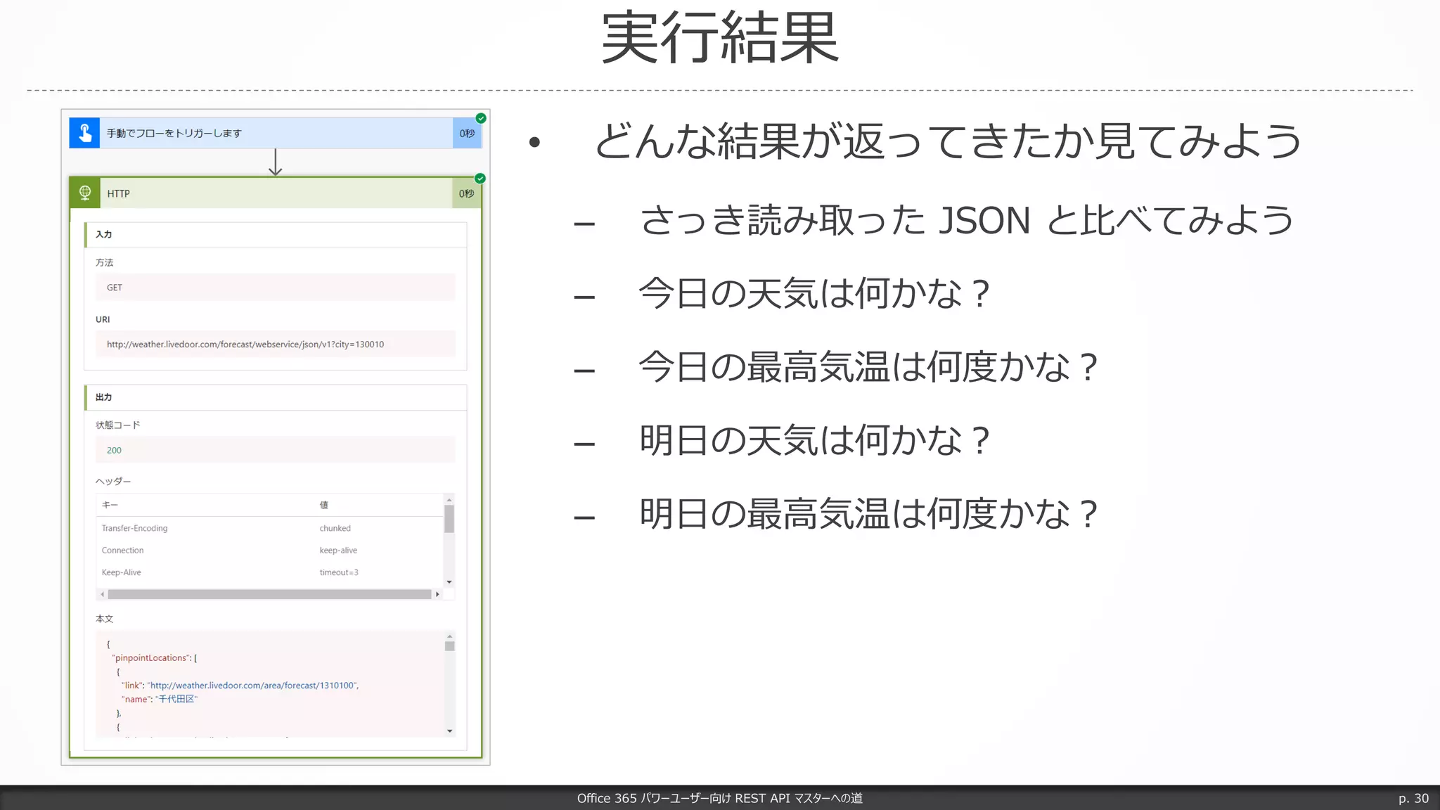 実行結果
Office 365 パワーユーザー向け REST API マスターへの道 p. 30
• どんな結果が返ってきたか見てみよう
– さっき読み取った JSON と比べてみよう
– 今日の天気は何かな？
– 今日の最高気温は何度かな？
– 明日の天気は何かな？
– 明日の最高気温は何度かな？
 