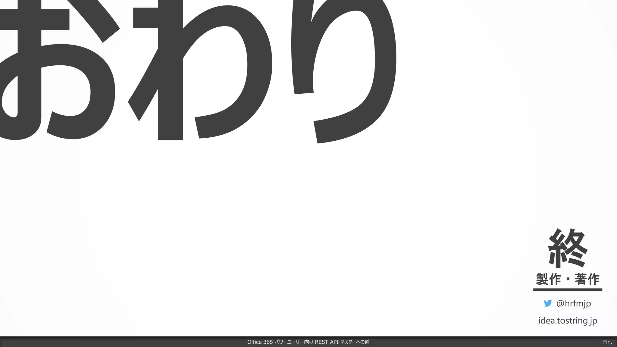 Office 365 パワーユーザー向け REST API マスターへの道
終製作・著作
@hrfmjp
idea.tostring.jp
Fin.
 