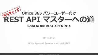 Office 365 パワーユーザー向け
REST API マスターへの道
Road to the REST API NINJA
太田 浩史
Office Apps and Services – Microsoft MVP
Office 365 パワーユーザー向け REST API マスターへの道 p. 1
 