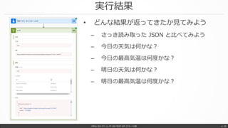 実行結果
Office 365 パワーユーザー向け REST API マスターへの道 p. 30
• どんな結果が返ってきたか見てみよう
– さっき読み取った JSON と比べてみよう
– 今日の天気は何かな？
– 今日の最高気温は何度かな？
– 明日の天気は何かな？
– 明日の最高気温は何度かな？
 
