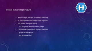 OTHER IMPORTANT POINTS
• Never use get request to delete a Resource.
• In Json reponse user camelcase in reponse
• Use partial response syntax.
/v1/projects/?fields=name,id,stage
• Consolidate API requests in one subdomain
graph.facebook.com
api.facebook.com
 