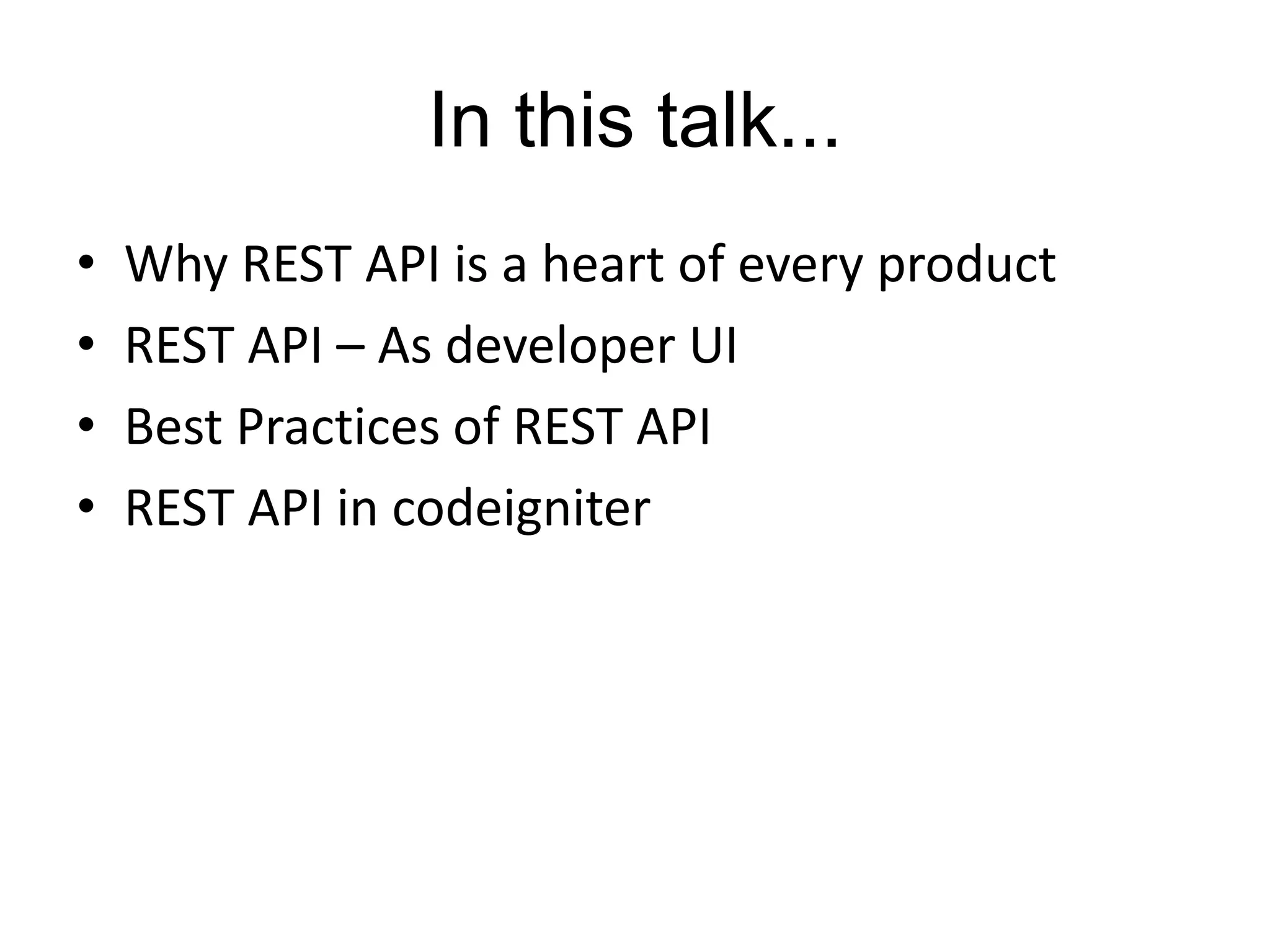 In this talk... 
• Why REST API is a heart of every product 
• REST API – As developer UI 
• Best Practices of REST API 
• REST API in codeigniter 
 