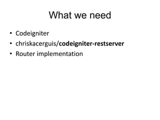 What we need 
• Codeigniter 
• chriskacerguis/codeigniter-restserver 
• Router implementation 
 