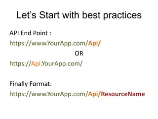 Let’s Start with best practices 
API End Point : 
https://www.YourApp.com/Api/ 
OR 
https://Api.YourApp.com/ 
Finally Format: 
https://www.YourApp.com/Api/ResourceName 
 