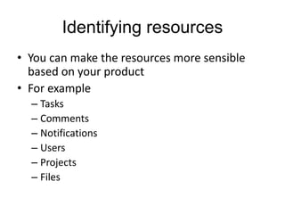 Identifying resources 
• You can make the resources more sensible 
based on your product 
• For example 
– Tasks 
– Comments 
– Notifications 
– Users 
– Projects 
– Files 
 