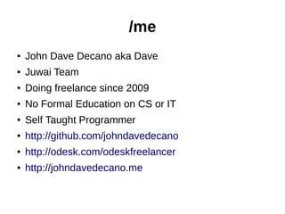 /me
● John Dave Decano aka Dave
● Juwai Team
● Doing freelance since 2009
● No Formal Education on CS or IT
● Self Taught Programmer
● http://github.com/johndavedecano
● http://odesk.com/odeskfreelancer
● http://johndavedecano.me
 