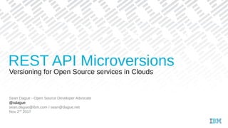 Versioning for Open Source services in Clouds
Sean Dague - Open Source Developer Advocate
@sdague
sean.dague@ibm.com / sean@dague.net
Nov 2nd
2017
REST API Microversions
 